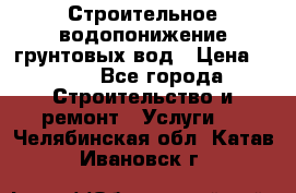 Строительное водопонижение грунтовых вод › Цена ­ 270 - Все города Строительство и ремонт » Услуги   . Челябинская обл.,Катав-Ивановск г.